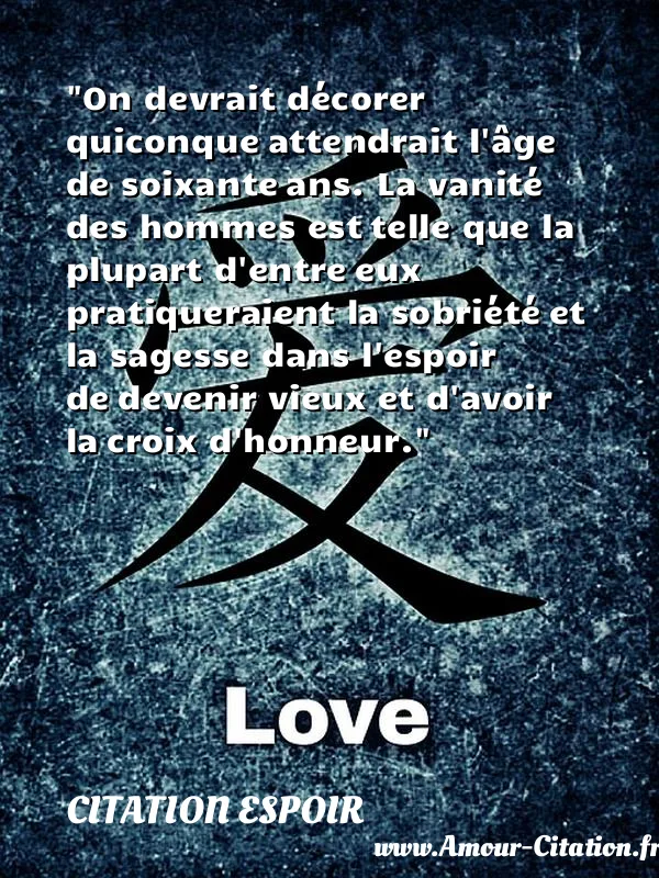 On devrait décorer quiconque attendrait l âge de soixante ans. La vanité des hommes est telle que la plupart d entre eux pratiqueraient la sobriété et la sagesse dans l espoir de devenir vieux et d avoir la croix d honneur.  CITATION ESPOIR