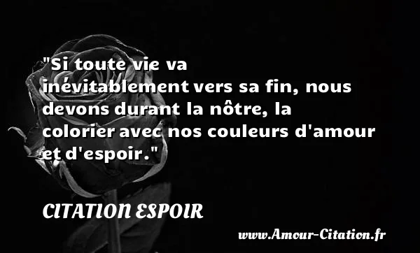 Si toute vie va inévitablement vers sa fin, nous devons durant la nôtre, la colorier avec nos couleurs d amour et d espoir.  CITATION ESPOIR