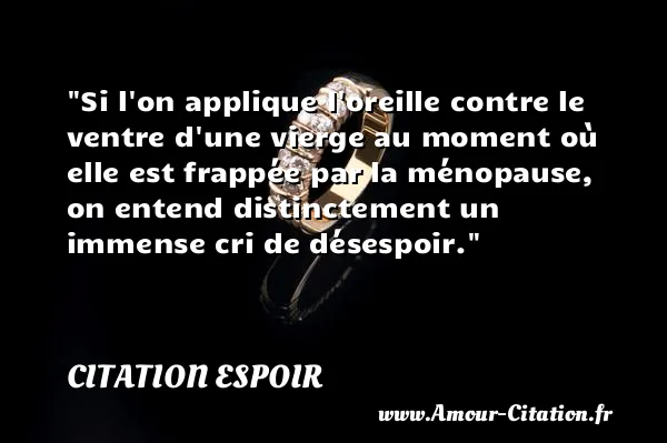 Si l on applique l oreille contre le ventre d une vierge au moment où elle est frappée par la ménopause, on entend distinctement un immense cri de désespoir.  CITATION ESPOIR