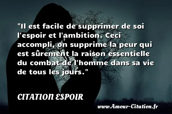 Il est facile de supprimer de soi l espoir et l ambition. Ceci accompli, on supprime la peur qui est sûrement la raison essentielle du combat de l homme dans sa vie de tous les jours.  CITATION ESPOIR