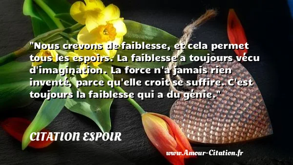 Nous crevons de faiblesse, et cela permet tous les espoirs. La faiblesse a toujours vécu d imagination. La force n a jamais rien inventé, parce qu elle croit se suffire. C est toujours la faiblesse qui a du génie.  CITATION ESPOIR