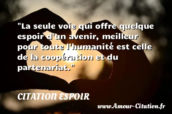 La seule voie qui offre quelque espoir d un avenir, meilleur pour toute l humanité est celle de la coopération et du partenariat.  CITATION ESPOIR