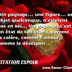  Un paysage... une figure... un objet quelconque, n existent pas en soi... Un paysage, c est un état de ton esprit, comme la colère, comme l amour, comme le désespoir...  CITATION ESPOIR