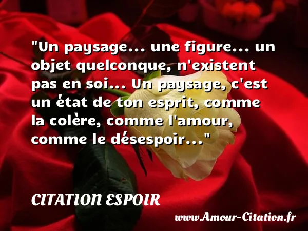 Un paysage... une figure... un objet quelconque, n existent pas en soi... Un paysage, c est un état de ton esprit, comme la colère, comme l amour, comme le désespoir... CITATION ESPOIR