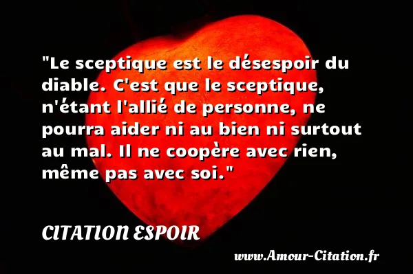 Le sceptique est le désespoir du diable. C est que le sceptique, n étant l allié de personne, ne pourra aider ni au bien ni surtout au mal. Il ne coopère avec rien, même pas avec soi.  CITATION ESPOIR