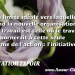  La limite idéale vers laquelle tend la nouvelle organisation du travail est celle où le travail se bornerait à cette seule forme de l action : l initiative.  CITATION ESPOIR