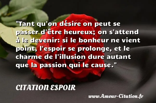 Tant qu on désire on peut se passer d être heureux; on s attend à le devenir: si le bonheur ne vient point, l espoir se prolonge, et le charme de l illusion dure autant que la passion qui le cause.  CITATION ESPOIR