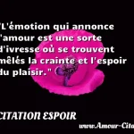  L émotion qui annonce l amour est une sorte d ivresse où se trouvent mêlés la crainte et l espoir du plaisir.  CITATION ESPOIR