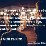  Seule compte la réalité. Les rêves, les attentes, les espoirs permettent seulement de définir un homme comme rêve déçu, comme espoirs avortés, comme attentes inutiles.  CITATION ESPOIR