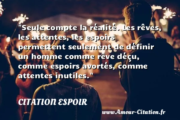 Seule compte la réalité. Les rêves, les attentes, les espoirs permettent seulement de définir un homme comme rêve déçu, comme espoirs avortés, comme attentes inutiles.  CITATION ESPOIR