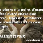  La pierre n a point d espoir d être autre chose que pierre. Mais de collaborer, elle s assemble et devient temple.  CITATION ESPOIR