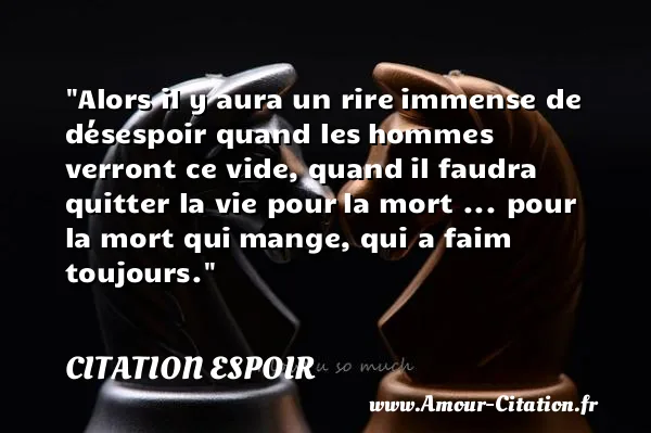Alors il y aura un rire immense de désespoir quand les hommes verront ce vide, quand il faudra quitter la vie pour la mort ... pour la mort qui mange, qui a faim toujours. CITATION ESPOIR