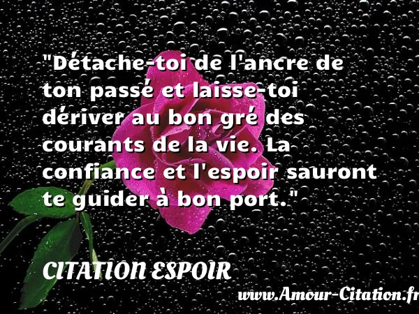 Détache-toi de l ancre de ton passé et laisse-toi dériver au bon gré des courants de la vie. La confiance et l espoir sauront te guider à bon port.  CITATION ESPOIR