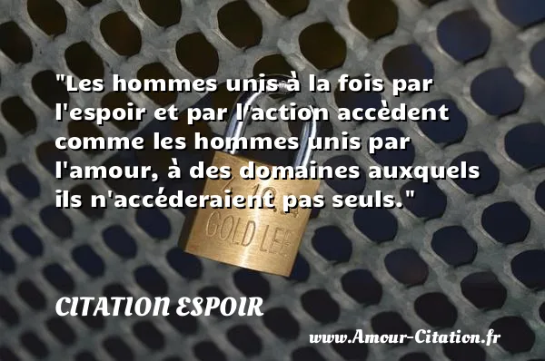 Les hommes unis à la fois par l espoir et par l action accèdent comme les hommes unis par l amour, à des domaines auxquels ils n accéderaient pas seuls.  CITATION ESPOIR