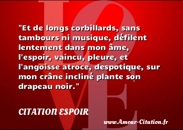 Et de longs corbillards, sans tambours ni musique, défilent lentement dans mon âme, l espoir, vaincu, pleure, et l angoisse atroce, despotique, sur mon crâne incliné plante son drapeau noir.  CITATION ESPOIR