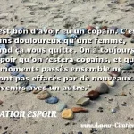  C est bon d avoir eu un copain. C est moins douloureux qu une femme, quand ça vous quitte. On a toujours l espoir qu on restera copains, et que les moments passés ensemble ne seront pas effacés par de nouveaux souvenirs avec un autre.  CITATION ESPOIR