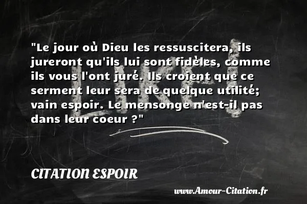 Le jour où Dieu les ressuscitera, ils jureront qu ils lui sont fidèles, comme ils vous l ont juré. Ils croient que ce serment leur sera de quelque utilité; vain espoir. Le mensonge n est-il pas dans leur coeur ?  CITATION ESPOIR
