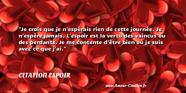 Je crois que je n espérais rien de cette journée. Je n espère jamais. L espoir est la vertu des vaincus ou des perdants. Je me contente d être bien où je suis avec ce que j ai.  CITATION ESPOIR