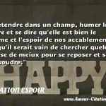  S étendre dans un champ, humer la terre et se dire qu elle est bien le terme et l espoir de nos accablements, et qu il serait vain de chercher quelque chose de meiux pour se reposer et se dissoudre.  CITATION ESPOIR