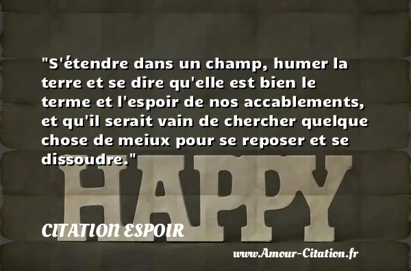S étendre dans un champ, humer la terre et se dire qu elle est bien le terme et l espoir de nos accablements, et qu il serait vain de chercher quelque chose de meiux pour se reposer et se dissoudre.  CITATION ESPOIR