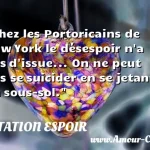  Chez les Portoricains de New York le désespoir n a pas d issue... On ne peut pas se suicider en se jetant du sous-sol.  CITATION ESPOIR