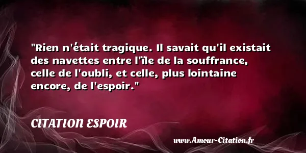 Rien n était tragique. Il savait qu il existait des navettes entre l ïle de la souffrance, celle de l oubli, et celle, plus lointaine encore, de l espoir.  CITATION ESPOIR