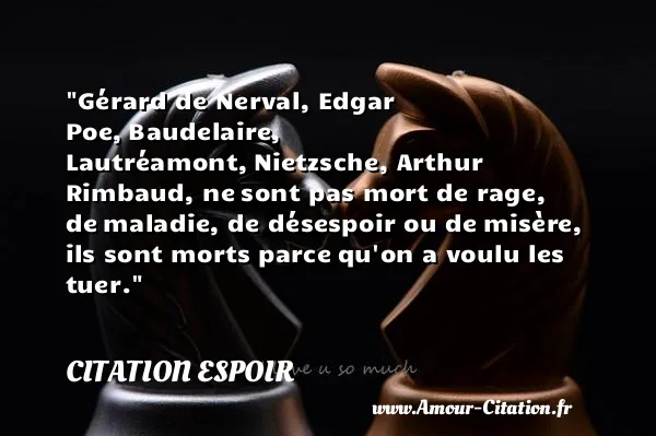 Gérard de Nerval, Edgar Poe, Baudelaire, Lautréamont, Nietzsche, Arthur Rimbaud, ne sont pas mort de rage, de maladie, de désespoir ou de misère, ils sont morts parce qu on a voulu les tuer.  CITATION ESPOIR