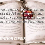  Pardonner, gracier est un acte de foi et d espoir, un pari sur le repentir et donc sur le progrès de l homme.  CITATION ESPOIR