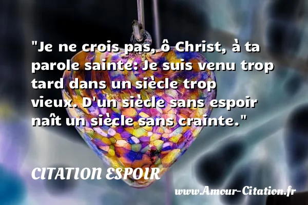 Je ne crois pas, ô Christ, à ta parole sainte: Je suis venu trop tard dans un siècle trop vieux. D un siècle sans espoir naît un siècle sans crainte. CITATION ESPOIR