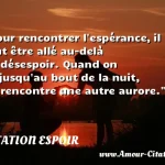  Pour rencontrer l espérance, il faut être allé au-delà du désespoir. Quand on va jusqu au bout de la nuit, on rencontre une autre aurore.  CITATION ESPOIR