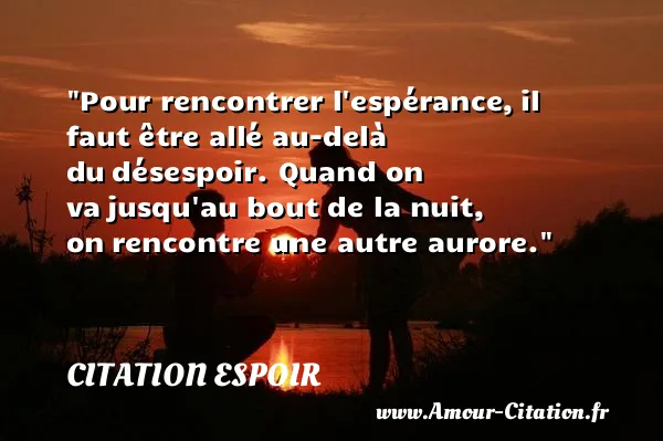 Pour rencontrer l espérance, il faut être allé au-delà du désespoir. Quand on va jusqu au bout de la nuit, on rencontre une autre aurore. CITATION ESPOIR