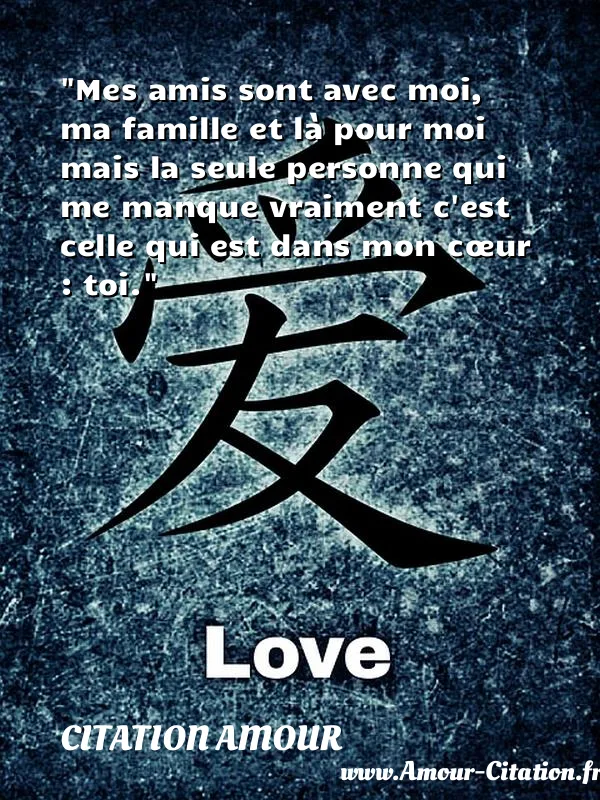 Mes amis sont avec moi, ma famille et là pour moi mais la seule personne qui me manque vraiment c est celle qui est dans mon cœur : toi.  CITATION AMOUR