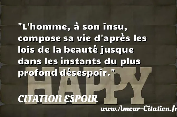 L homme, à son insu, compose sa vie d après les lois de la beauté jusque dans les instants du plus profond désespoir.  CITATION ESPOIR