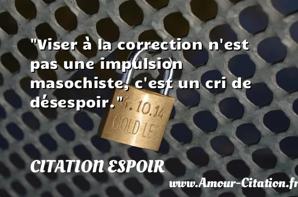 Viser à la correction n est pas une impulsion masochiste, c est un cri de désespoir.  CITATION ESPOIR