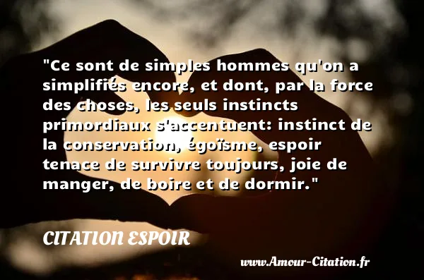 Ce sont de simples hommes qu on a simplifiés encore, et dont, par la force des choses, les seuls instincts primordiaux s accentuent: instinct de la conservation, égoïsme, espoir tenace de survivre toujours, joie de manger, de boire et de dormir.  CITATION ESPOIR