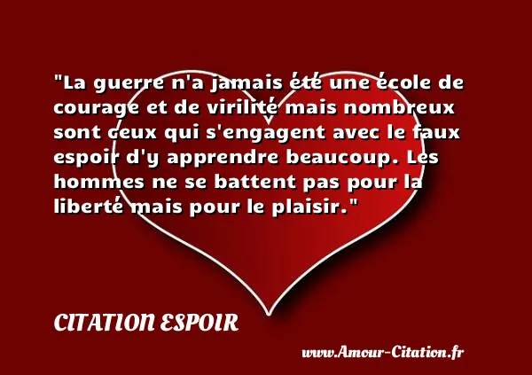 La guerre n a jamais été une école de courage et de virilité mais nombreux sont ceux qui s engagent avec le faux espoir d y apprendre beaucoup. Les hommes ne se battent pas pour la liberté mais pour le plaisir.  CITATION ESPOIR