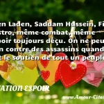  Ben Laden, Saddam Hussein, Fidel Castro, même combat, même espoir toujours déçu. On ne peut rien contre des assassins quand ils ont le soutien de tout un peuple.  CITATION ESPOIR