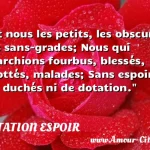 Et nous les petits, les Et nous les petits, les obscurs, les sans-grades; Nous qui marchions fourbus, blessés, crottés, malades; Sans espoir de duchés ni de dotation. CITATION ESPOIR