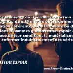  Dans la mesure où il permet une action cohérente, dans la mesure où il exprime une situation cohérente, dans la mesure où des millions d hommes y trouvent un espoir et l image de leur condition, le matérialisme doit enfermer indubitablement des vérités.  CITATION ESPOIR