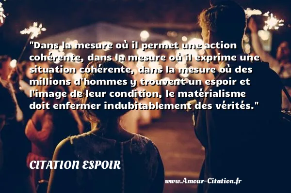 Dans la mesure où il permet une action cohérente, dans la mesure où il exprime une situation cohérente, dans la mesure où des millions d hommes y trouvent un espoir et l image de leur condition, le matérialisme doit enfermer indubitablement des vérités.  CITATION ESPOIR