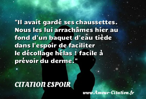 Il avait gardé ses chaussettes. Nous les lui arrachâmes hier au fond d un baquet d eau tiède dans l espoir de faciliter le décollage hélas ! facile à prévoir du derme. CITATION ESPOIR