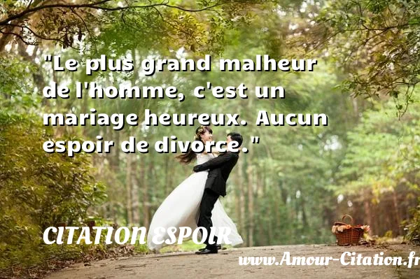 Le plus grand malheur de l homme, c est un mariage heureux. Aucun espoir de divorce.  CITATION ESPOIR