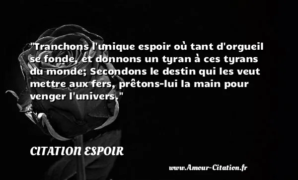 Tranchons l unique espoir où tant d orgueil se fonde, et donnons un tyran à ces tyrans du monde; Secondons le destin qui les veut mettre aux fers, prêtons-lui la main pour venger l univers.  CITATION ESPOIR