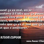  Quand ça va mal, on se réconforte à l idée que ça pourrait toujours être pire. Et quand ça le devient, on reprend espoir à la pensée que ça va si mal que ça ne peut que s améliorer.  CITATION ESPOIR