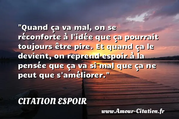 Quand ça va mal, on se réconforte à l idée que ça pourrait toujours être pire. Et quand ça le devient, on reprend espoir à la pensée que ça va si mal que ça ne peut que s améliorer.  CITATION ESPOIR