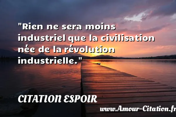 Rien ne sera moins industriel que la civilisation née de la révolution industrielle.  CITATION ESPOIR