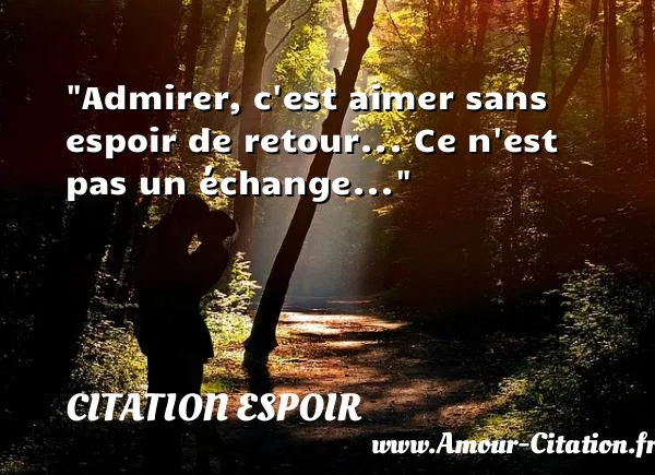 Admirer, c est aimer sans espoir de retour... Ce n est pas un échange...  CITATION ESPOIR