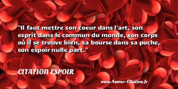 Il faut mettre son coeur dans l art, son esprit dans le commun du monde, son corps où il se trouve bien, sa bourse dans sa poche, son espoir nulle part. CITATION ESPOIR
