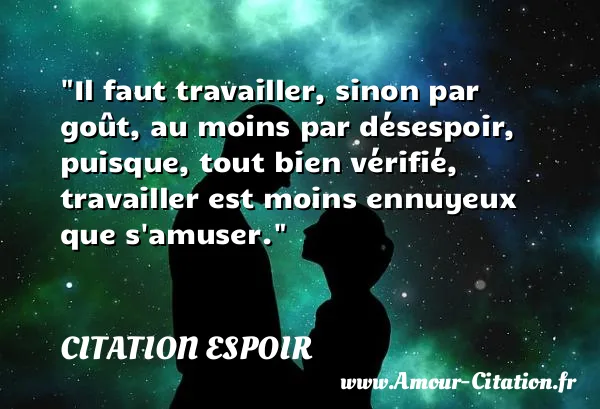Il faut travailler, sinon par goût, au moins par désespoir, puisque, tout bien vérifié, travailler est moins ennuyeux que s amuser.  CITATION ESPOIR