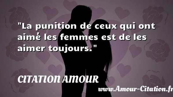 La punition de ceux qui ont aimé les femmes est de les aimer toujours.  CITATION AMOUR